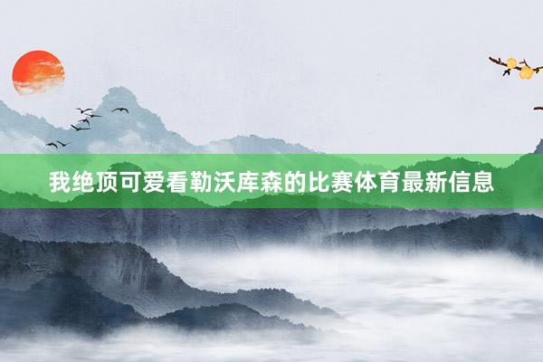 我绝顶可爱看勒沃库森的比赛体育最新信息