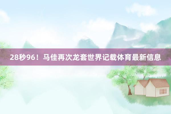 28秒96！马佳再次龙套世界记载体育最新信息