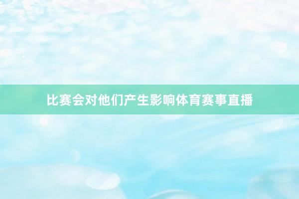 比赛会对他们产生影响体育赛事直播