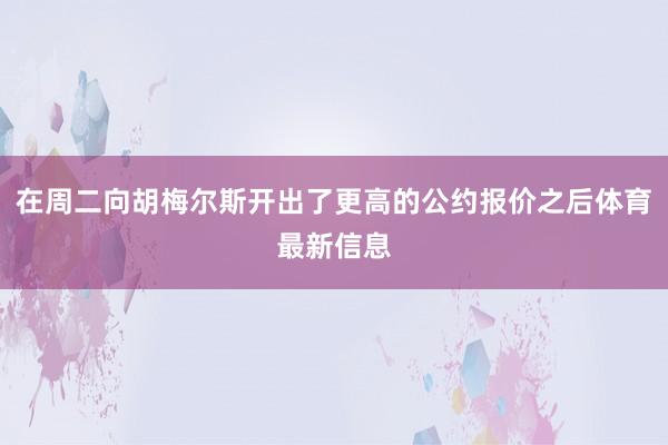 在周二向胡梅尔斯开出了更高的公约报价之后体育最新信息