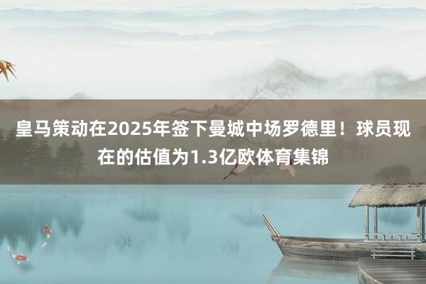 皇马策动在2025年签下曼城中场罗德里！球员现在的估值为1.3亿欧体育集锦