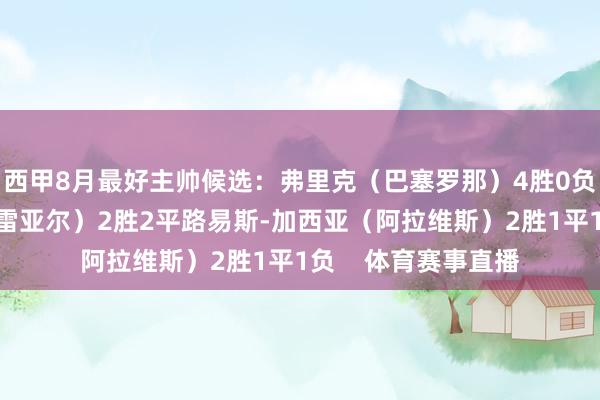 西甲8月最好主帅候选：弗里克（巴塞罗那）4胜0负马塞利诺（比利亚雷亚尔）2胜2平路易斯-加西亚（阿拉维斯）2胜1平1负    体育赛事直播