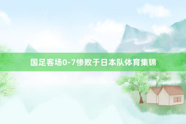 国足客场0-7惨败于日本队体育集锦