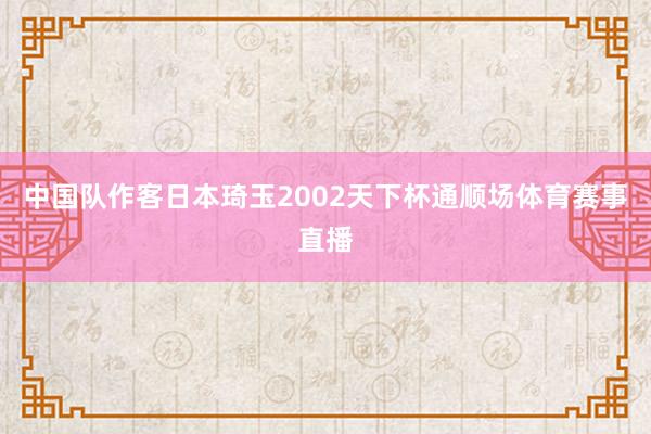 中国队作客日本琦玉2002天下杯通顺场体育赛事直播