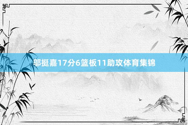 邬挺嘉17分6篮板11助攻体育集锦