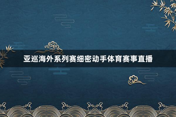 亚巡海外系列赛细密动手体育赛事直播