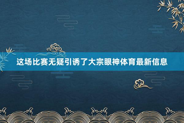 这场比赛无疑引诱了大宗眼神体育最新信息