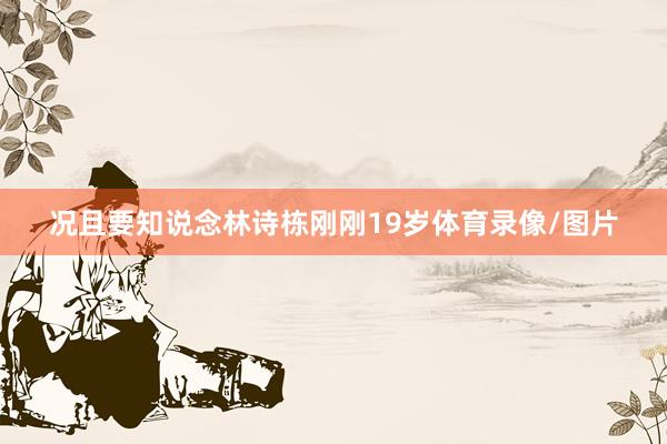 况且要知说念林诗栋刚刚19岁体育录像/图片