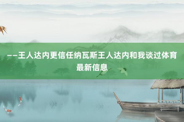 ——王人达内更信任纳瓦斯王人达内和我谈过体育最新信息