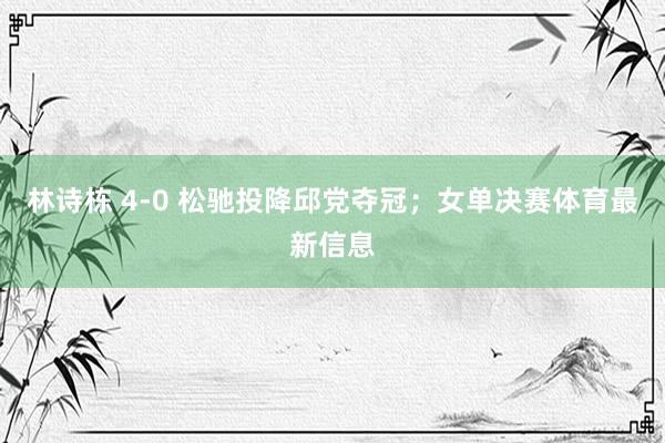 林诗栋 4-0 松驰投降邱党夺冠；女单决赛体育最新信息