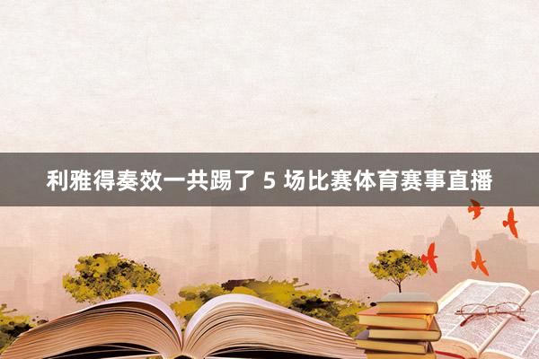 利雅得奏效一共踢了 5 场比赛体育赛事直播