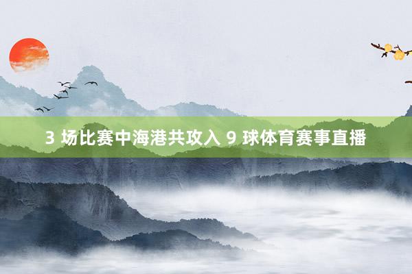 3 场比赛中海港共攻入 9 球体育赛事直播