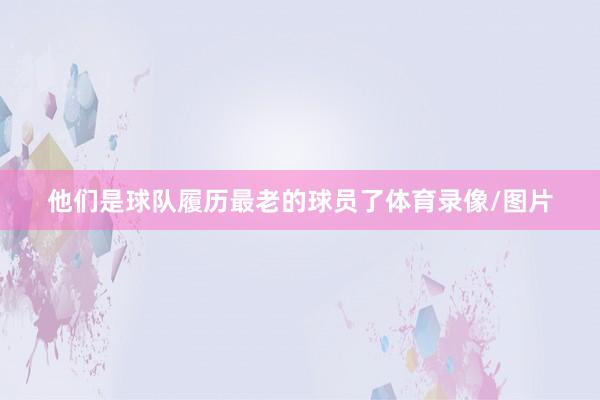 他们是球队履历最老的球员了体育录像/图片