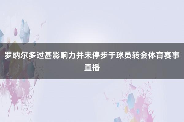 罗纳尔多过甚影响力并未停步于球员转会体育赛事直播