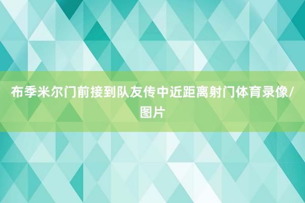 布季米尔门前接到队友传中近距离射门体育录像/图片