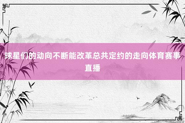 球星们的动向不断能改革总共定约的走向体育赛事直播