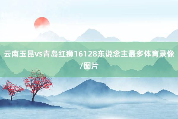 云南玉昆vs青岛红狮16128东说念主最多体育录像/图片