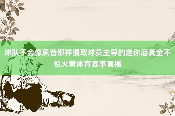 球队不会像夙昔那样摄取球员主导的迷你磨真金不怕火营体育赛事直播