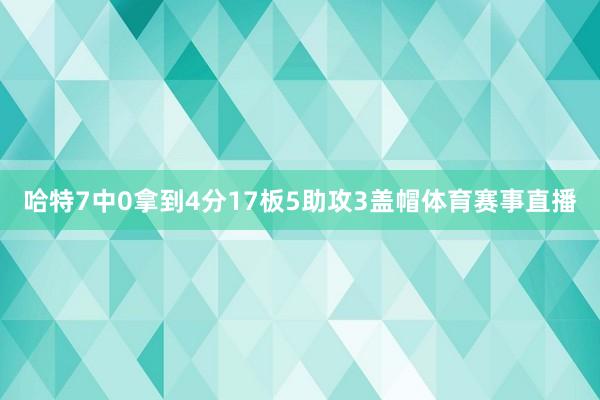 哈特7中0拿到4分17板5助攻3盖帽体育赛事直播