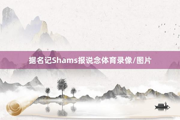 据名记Shams报说念体育录像/图片