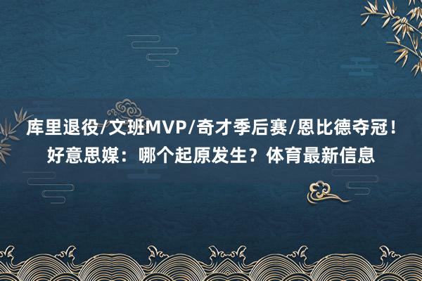 库里退役/文班MVP/奇才季后赛/恩比德夺冠！好意思媒：哪个起原发生？体育最新信息