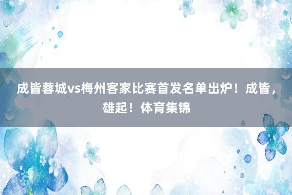 成皆蓉城vs梅州客家比赛首发名单出炉！成皆，雄起！体育集锦