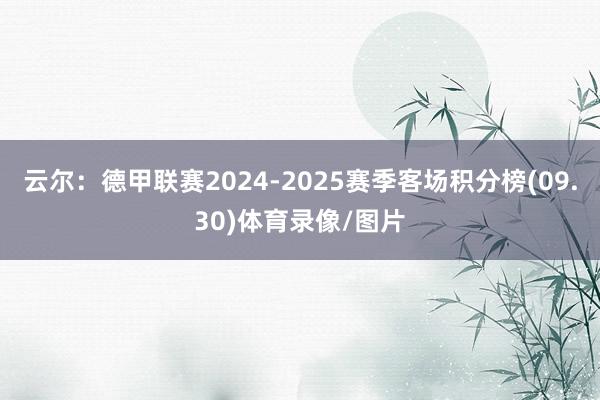 云尔：德甲联赛2024-2025赛季客场积分榜(09.30)体育录像/图片