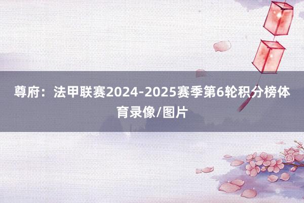 尊府：法甲联赛2024-2025赛季第6轮积分榜体育录像/图片