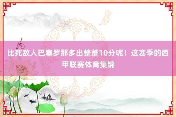 比死敌人巴塞罗那多出整整10分呢！这赛季的西甲联赛体育集锦