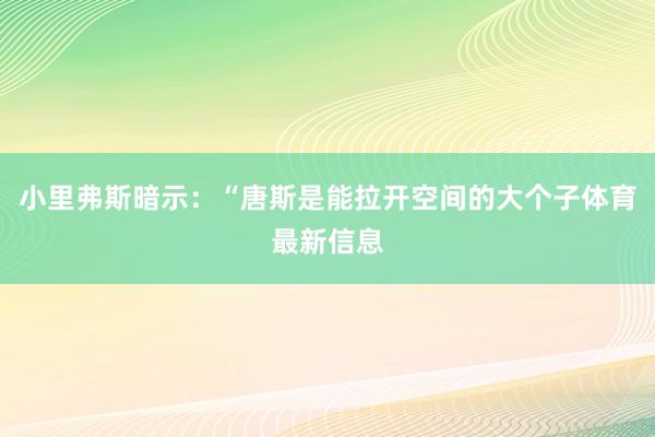 小里弗斯暗示：“唐斯是能拉开空间的大个子体育最新信息