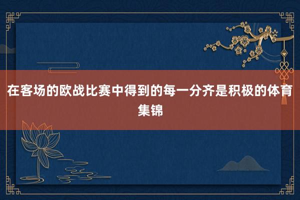 在客场的欧战比赛中得到的每一分齐是积极的体育集锦