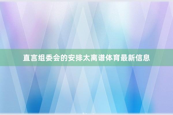 直言组委会的安排太离谱体育最新信息