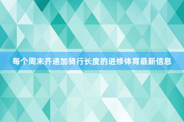 每个周末齐递加骑行长度的进修体育最新信息