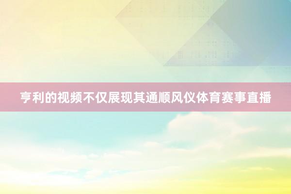 亨利的视频不仅展现其通顺风仪体育赛事直播