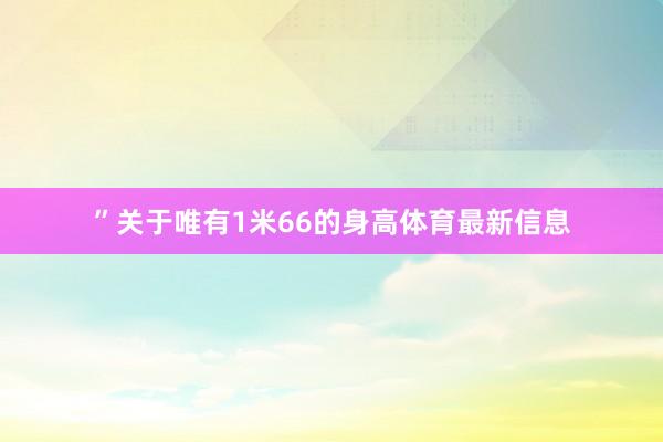 ”关于唯有1米66的身高体育最新信息