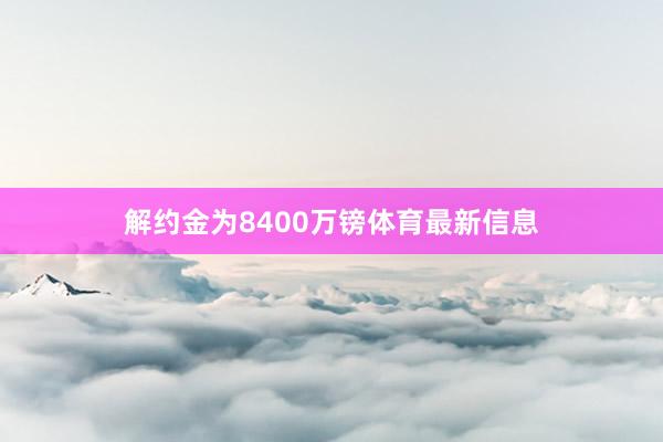 解约金为8400万镑体育最新信息