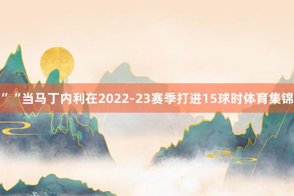 ”“当马丁内利在2022-23赛季打进15球时体育集锦