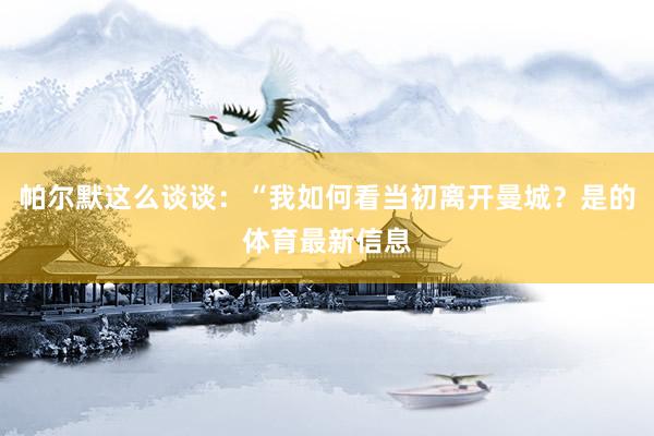 帕尔默这么谈谈：“我如何看当初离开曼城？是的体育最新信息