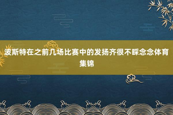 波斯特在之前几场比赛中的发扬齐很不睬念念体育集锦