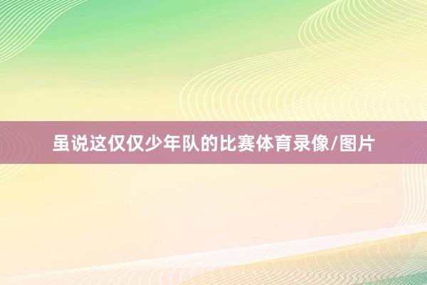 虽说这仅仅少年队的比赛体育录像/图片