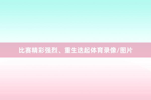 比赛精彩强烈、重生迭起体育录像/图片